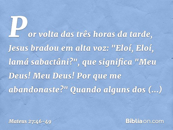 Por volta das três horas da tarde, Jesus bradou em alta voz: "Eloí, Eloí, lamá sabactâni?", que significa "Meu Deus! Meu Deus! Por que me abandonaste?" Quando a