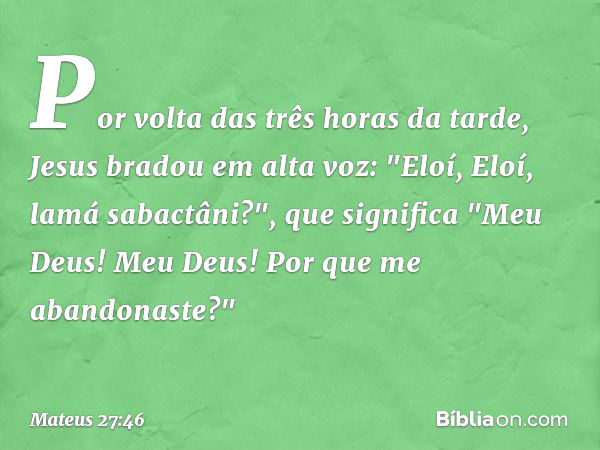 Por volta das três horas da tarde, Jesus bradou em alta voz: "Eloí, Eloí, lamá sabactâni?", que significa "Meu Deus! Meu Deus! Por que me abandonaste?" -- Mateu