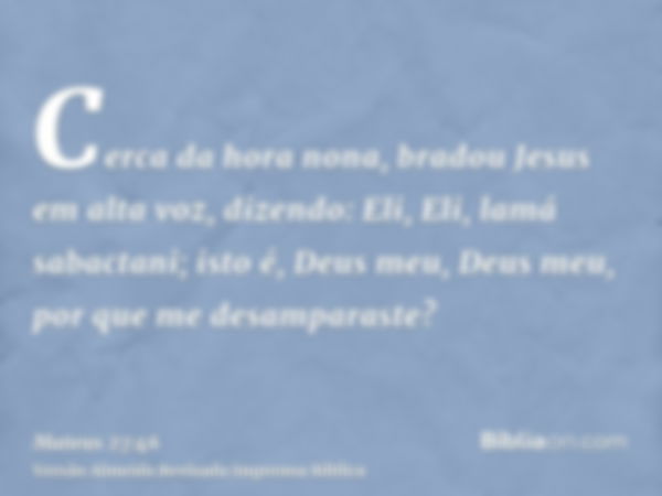 Cerca da hora nona, bradou Jesus em alta voz, dizendo: Eli, Eli, lamá sabactani; isto é, Deus meu, Deus meu, por que me desamparaste?