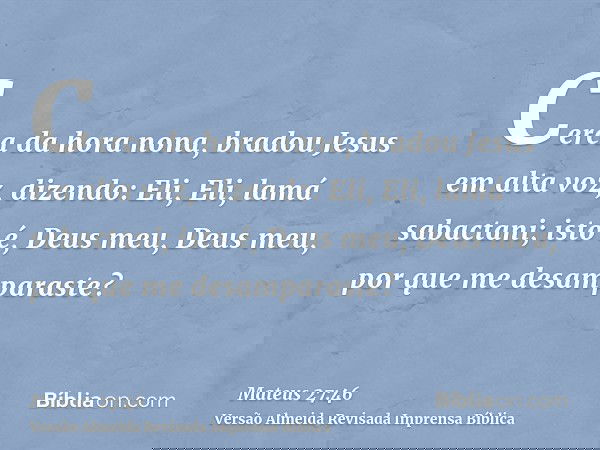Cerca da hora nona, bradou Jesus em alta voz, dizendo: Eli, Eli, lamá sabactani; isto é, Deus meu, Deus meu, por que me desamparaste?