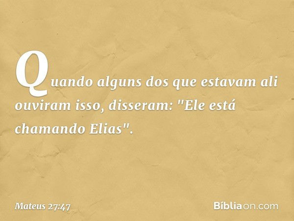 Quando alguns dos que estavam ali ouviram isso, disseram: "Ele está chamando Elias". -- Mateus 27:47