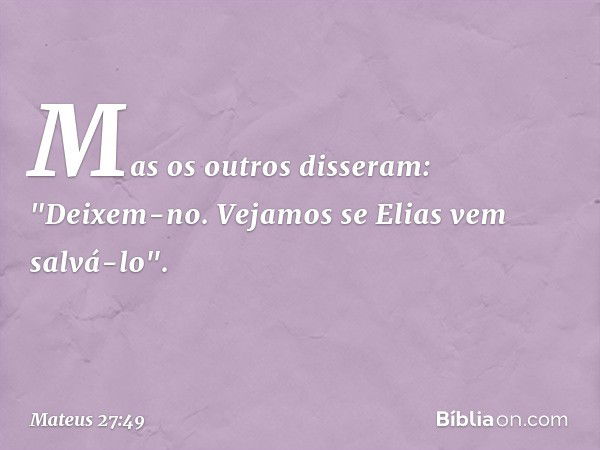 Mas os outros disseram: "Deixem-no. Vejamos se Elias vem salvá-lo". -- Mateus 27:49