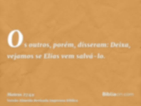 Os outros, porém, disseram: Deixa, vejamos se Elias vem salvá-lo.