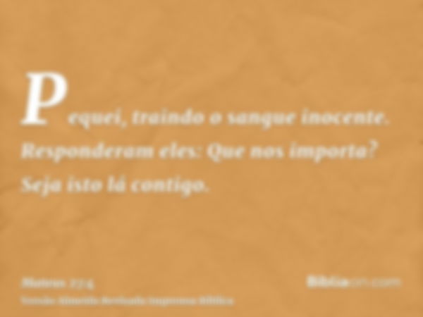 Pequei, traindo o sangue inocente. Responderam eles: Que nos importa? Seja isto lá contigo.