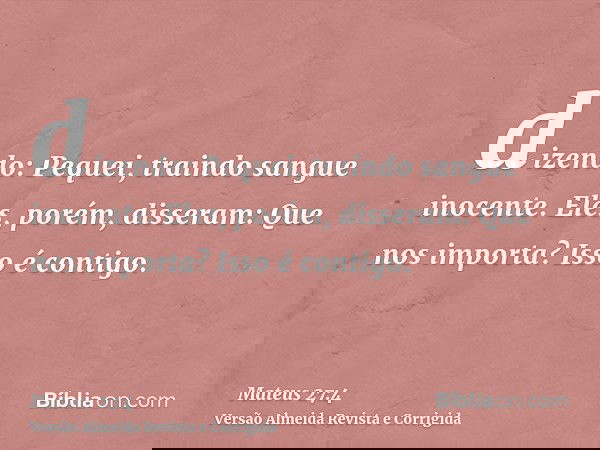 dizendo: Pequei, traindo sangue inocente. Eles, porém, disseram: Que nos importa? Isso é contigo.