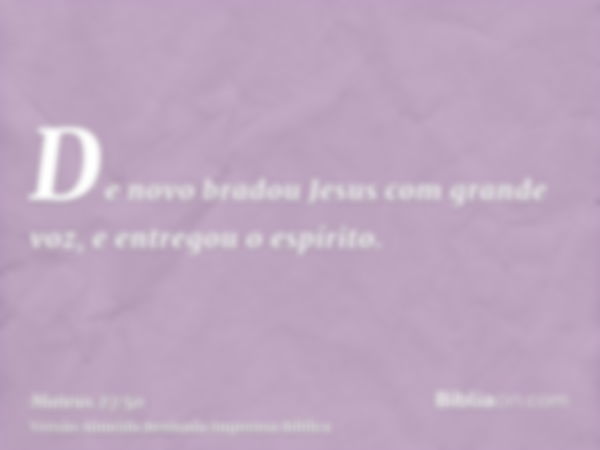 De novo bradou Jesus com grande voz, e entregou o espírito.