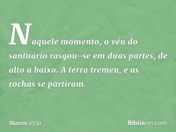 Naquele momento, o véu do santuário rasgou-se em duas partes, de alto a baixo. A terra tremeu, e as rochas se partiram. -- Mateus 27:51