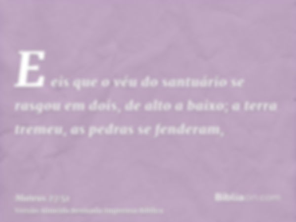 E eis que o véu do santuário se rasgou em dois, de alto a baixo; a terra tremeu, as pedras se fenderam,