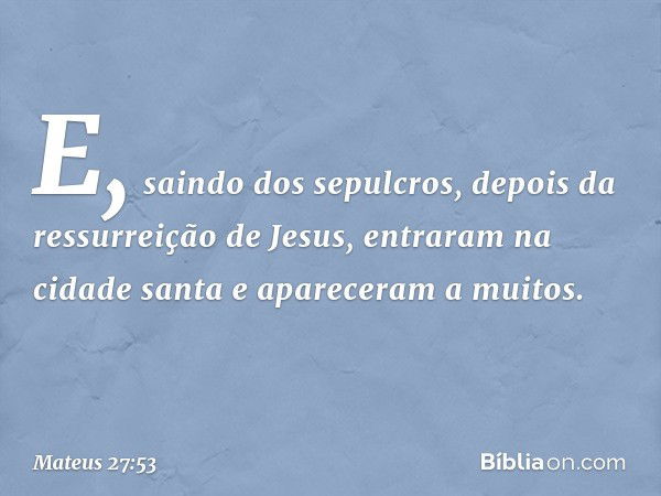 E, saindo dos sepulcros, depois da ressurreição de Jesus, entraram na cidade santa e apareceram a muitos. -- Mateus 27:53