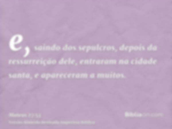 e, saindo dos sepulcros, depois da ressurreição dele, entraram na cidade santa, e apareceram a muitos.