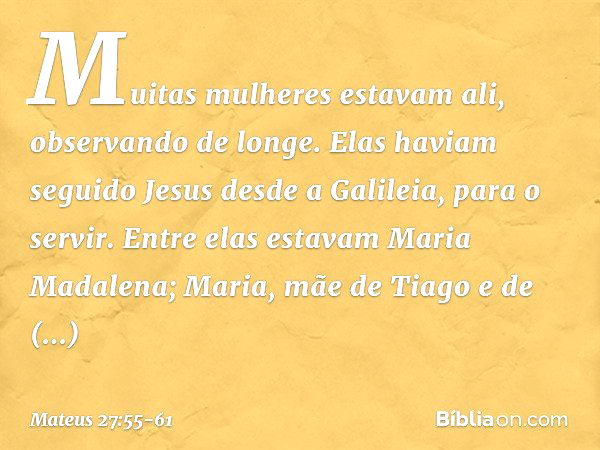 Muitas mulheres estavam ali, observando de longe. Elas haviam seguido Jesus desde a Galileia, para o servir. Entre elas estavam Maria Madalena; Maria, mãe de Ti