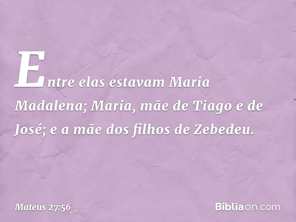 Entre elas estavam Maria Madalena; Maria, mãe de Tiago e de José; e a mãe dos filhos de Zebedeu. -- Mateus 27:56