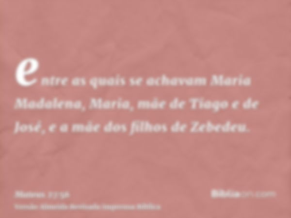 entre as quais se achavam Maria Madalena, Maria, mãe de Tiago e de José, e a mãe dos filhos de Zebedeu.