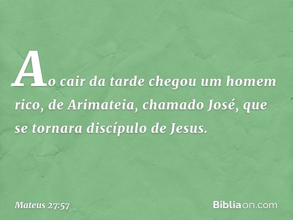 Ao cair da tarde chegou um homem rico, de Arimateia, chamado José, que se tornara discípulo de Jesus. -- Mateus 27:57