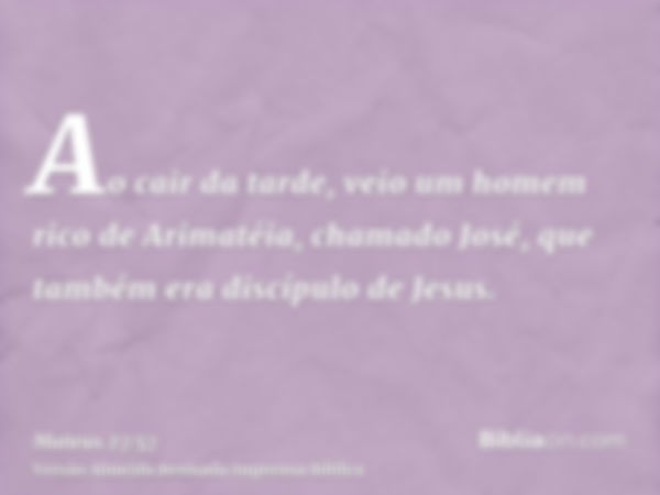 Ao cair da tarde, veio um homem rico de Arimatéia, chamado José, que também era discípulo de Jesus.