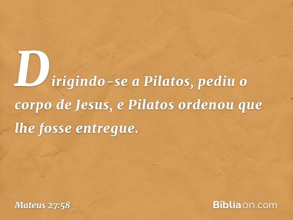 Dirigindo-se a Pilatos, pediu o corpo de Jesus, e Pilatos ordenou que lhe fosse entregue. -- Mateus 27:58