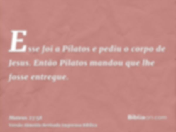 Esse foi a Pilatos e pediu o corpo de Jesus. Então Pilatos mandou que lhe fosse entregue.