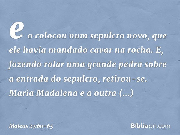 e o colocou num sepulcro novo, que ele havia mandado cavar na rocha. E, fazendo rolar uma grande pedra sobre a entrada do sepulcro, retirou-se. Maria Madalena e