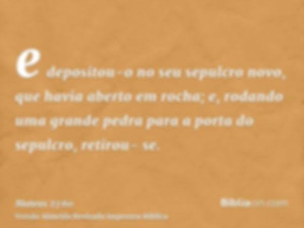 e depositou-o no seu sepulcro novo, que havia aberto em rocha; e, rodando uma grande pedra para a porta do sepulcro, retirou- se.