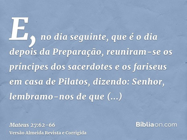 E, no dia seguinte, que é o dia depois da Preparação, reuniram-se os príncipes dos sacerdotes e os fariseus em casa de Pilatos,dizendo: Senhor, lembramo-nos de 