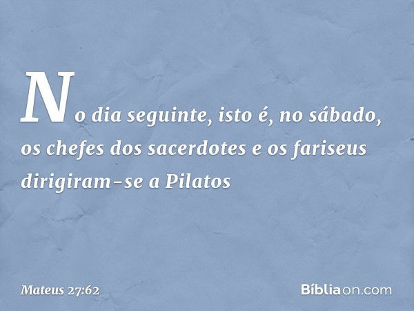 No dia seguinte, isto é, no sábado, os chefes dos sacerdotes e os fariseus dirigiram-se a Pilatos -- Mateus 27:62