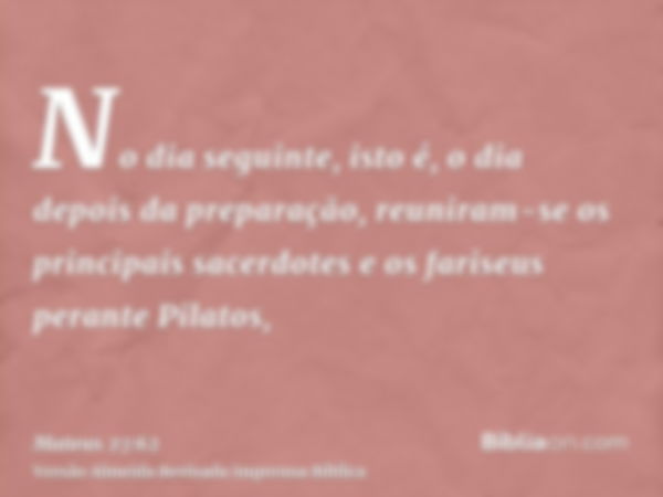 No dia seguinte, isto é, o dia depois da preparação, reuniram-se os principais sacerdotes e os fariseus perante Pilatos,