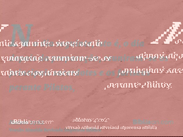 No dia seguinte, isto é, o dia depois da preparação, reuniram-se os principais sacerdotes e os fariseus perante Pilatos,