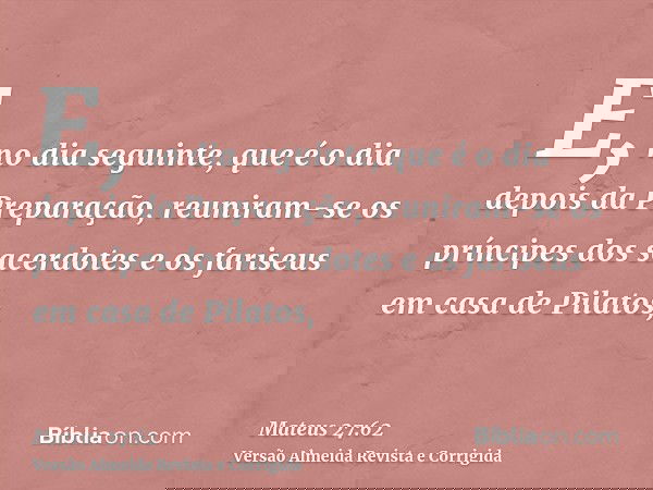 E, no dia seguinte, que é o dia depois da Preparação, reuniram-se os príncipes dos sacerdotes e os fariseus em casa de Pilatos,
