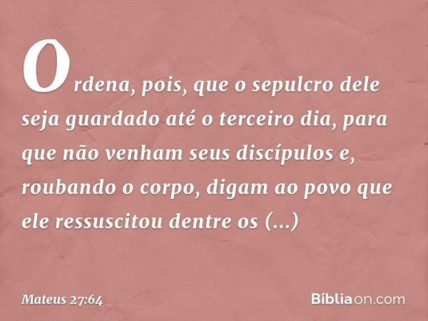 Ordena, pois, que o sepulcro dele seja guardado até o terceiro dia, para que não venham seus discípulos e, roubando o corpo, digam ao povo que ele ressuscitou d