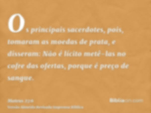 Os principais sacerdotes, pois, tomaram as moedas de prata, e disseram: Não é lícito metê-las no cofre das ofertas, porque é preço de sangue.