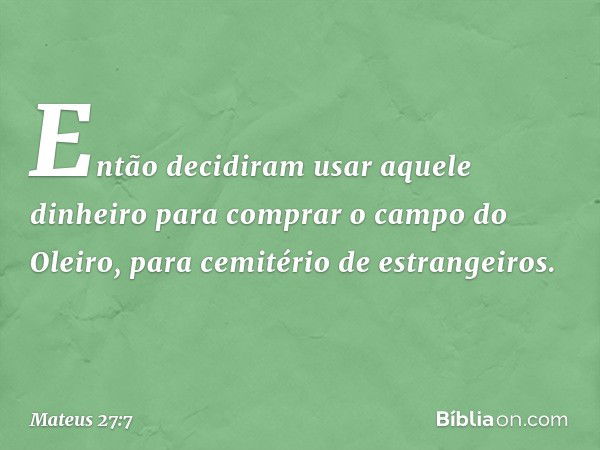 Então decidiram usar aquele dinheiro para comprar o campo do Oleiro, para cemitério de estrangeiros. -- Mateus 27:7