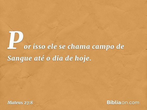 Por isso ele se chama campo de Sangue até o dia de hoje. -- Mateus 27:8