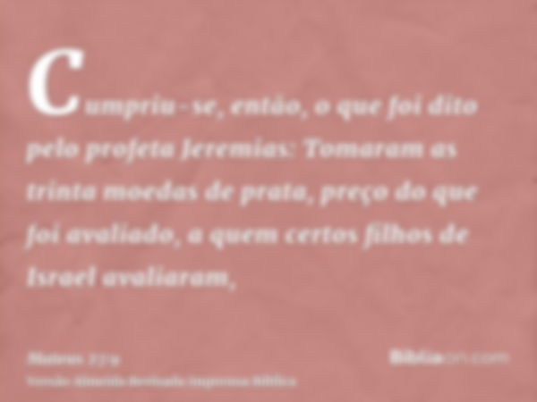 Cumpriu-se, então, o que foi dito pelo profeta Jeremias: Tomaram as trinta moedas de prata, preço do que foi avaliado, a quem certos filhos de Israel avaliaram,