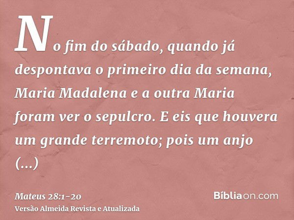 No fim do sábado, quando já despontava o primeiro dia da semana, Maria Madalena e a outra Maria foram ver o sepulcro.E eis que houvera um grande terremoto; pois