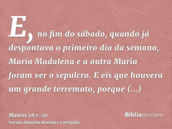 E, no fim do sábado, quando já despontava o primeiro dia da semana, Maria Madalena e a outra Maria foram ver o sepulcro.E eis que houvera um grande terremoto, p