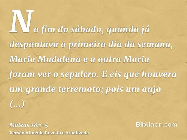 No fim do sábado, quando já despontava o primeiro dia da semana, Maria Madalena e a outra Maria foram ver o sepulcro.E eis que houvera um grande terremoto; pois