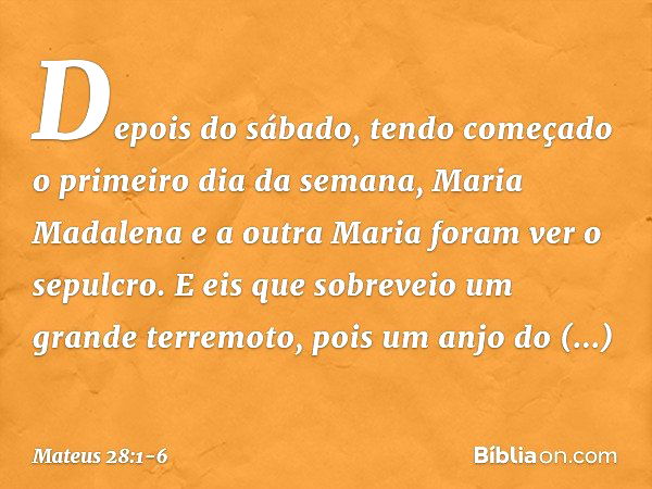 Depois do sábado, tendo começado o primeiro dia da semana, Maria Madalena e a outra Maria foram ver o sepulcro. E eis que sobreveio um grande terremoto, pois um