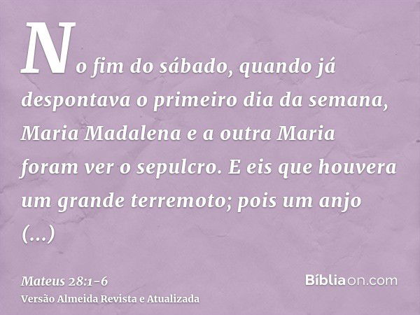 No fim do sábado, quando já despontava o primeiro dia da semana, Maria Madalena e a outra Maria foram ver o sepulcro.E eis que houvera um grande terremoto; pois