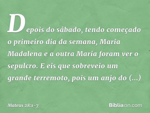 Depois do sábado, tendo começado o primeiro dia da semana, Maria Madalena e a outra Maria foram ver o sepulcro. E eis que sobreveio um grande terremoto, pois um