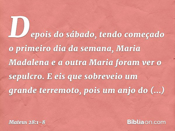 Depois do sábado, tendo começado o primeiro dia da semana, Maria Madalena e a outra Maria foram ver o sepulcro. E eis que sobreveio um grande terremoto, pois um