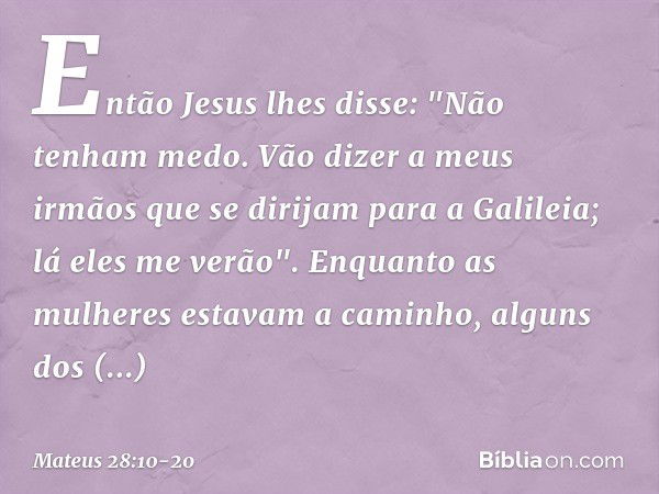 Então Jesus lhes disse: "Não tenham medo. Vão dizer a meus irmãos que se dirijam para a Galileia; lá eles me verão". Enquanto as mulheres estavam a caminho, alg