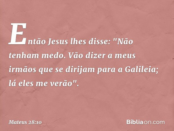 Então Jesus lhes disse: "Não tenham medo. Vão dizer a meus irmãos que se dirijam para a Galileia; lá eles me verão". -- Mateus 28:10