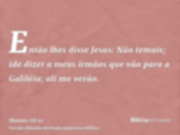 Então lhes disse Jesus: Não temais; ide dizer a meus irmãos que vão para a Galiléia; ali me verão.