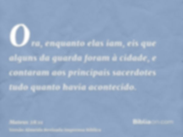 Ora, enquanto elas iam, eis que alguns da guarda foram à cidade, e contaram aos principais sacerdotes tudo quanto havia acontecido.