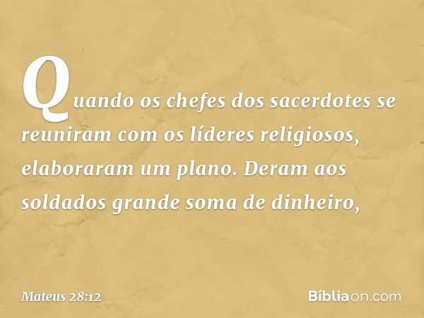 Quando os chefes dos sacerdotes se reuniram com os líderes religiosos, elaboraram um plano. Deram aos soldados grande soma de dinheiro, -- Mateus 28:12