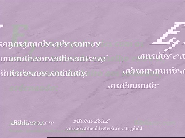 E, congregados eles com os anciãos e tomando conselho entre si, deram muito dinheiro aos soldados, ordenando: