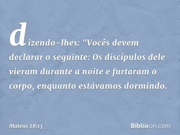 dizendo-lhes: "Vocês devem declarar o seguinte: Os discípulos dele vieram durante a noite e furtaram o corpo, enquanto estávamos dormindo. -- Mateus 28:13