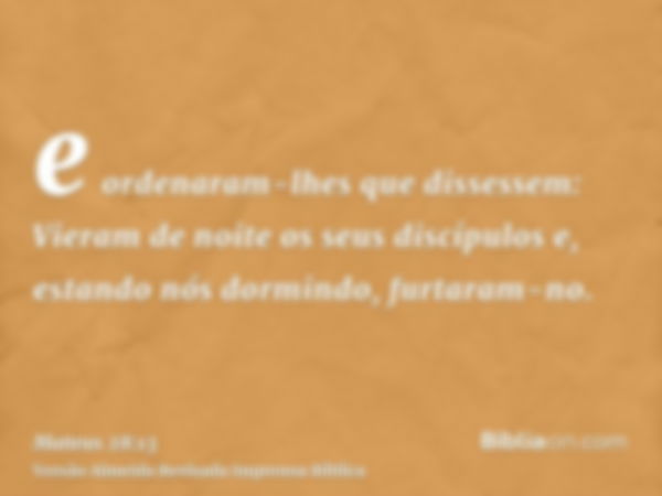 e ordenaram-lhes que dissessem: Vieram de noite os seus discípulos e, estando nós dormindo, furtaram-no.