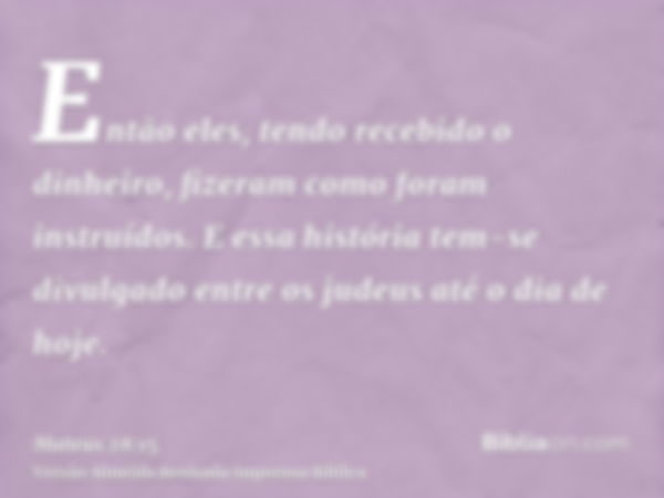 Então eles, tendo recebido o dinheiro, fizeram como foram instruídos. E essa história tem-se divulgado entre os judeus até o dia de hoje.