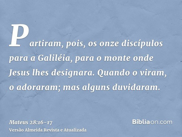 Partiram, pois, os onze discípulos para a Galiléia, para o monte onde Jesus lhes designara.Quando o viram, o adoraram; mas alguns duvidaram.